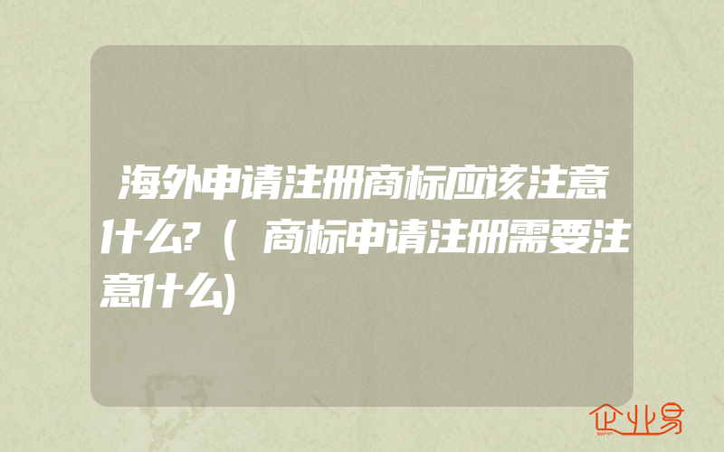 海外申请注册商标应该注意什么?(商标申请注册需要注意什么)