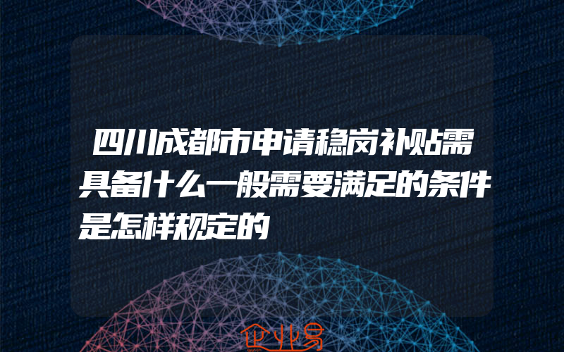 四川成都市申请稳岗补贴需具备什么一般需要满足的条件是怎样规定的