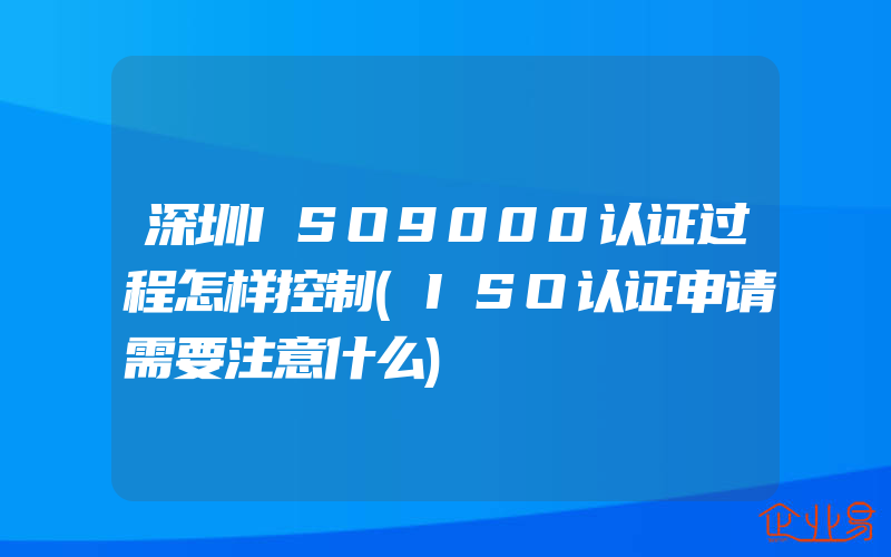 深圳ISO9000认证过程怎样控制(ISO认证申请需要注意什么)