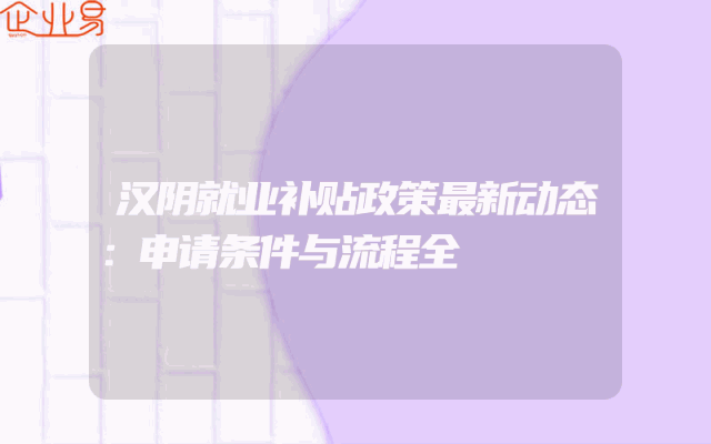汉阴就业补贴政策最新动态：申请条件与流程全解析