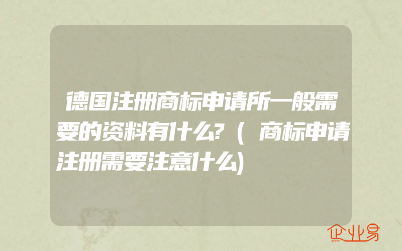 德国注册商标申请所一般需要的资料有什么?(商标申请注册需要注意什么)