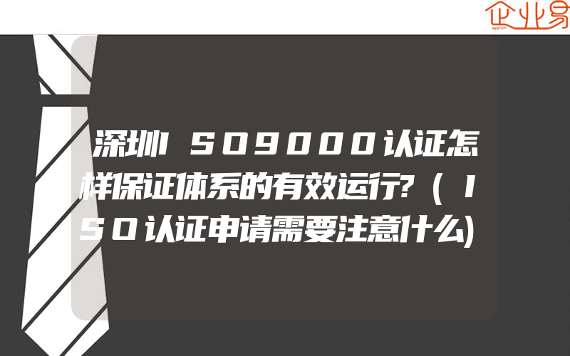 深圳ISO9000认证怎样保证体系的有效运行?(ISO认证申请需要注意什么)