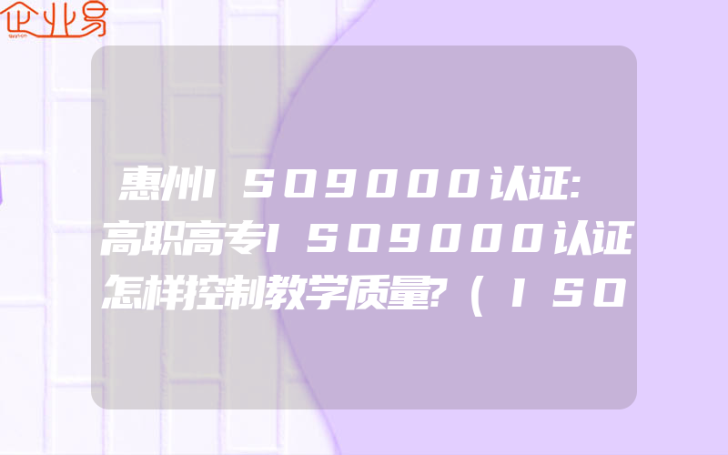 惠州ISO9000认证:高职高专ISO9000认证怎样控制教学质量?(ISO认证申请需要注意什么)