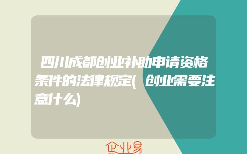 四川成都创业补助申请资格条件的法律规定(创业需要注意什么)