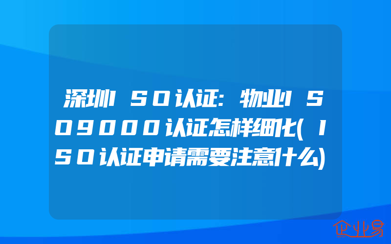 深圳ISO认证:物业ISO9000认证怎样细化(ISO认证申请需要注意什么)