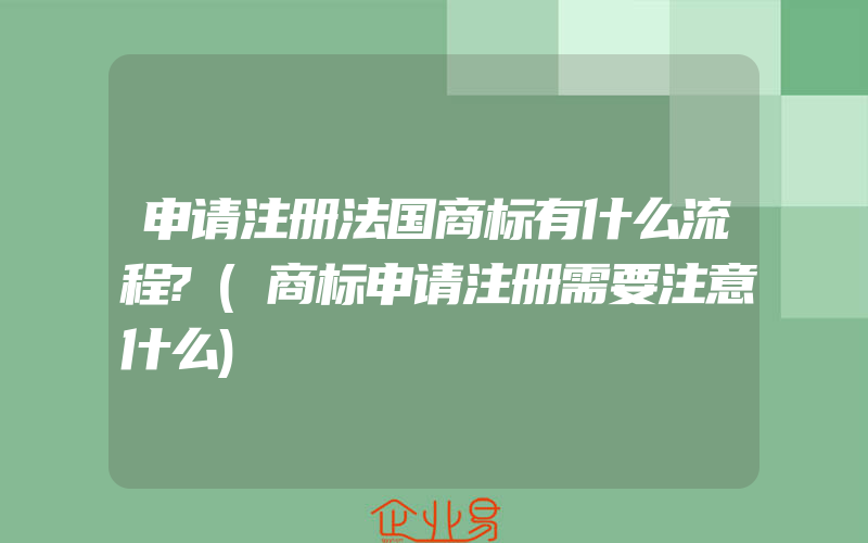 申请注册法国商标有什么流程?(商标申请注册需要注意什么)