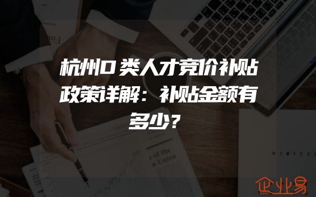 杭州D类人才竞价补贴政策详解：补贴金额有多少？