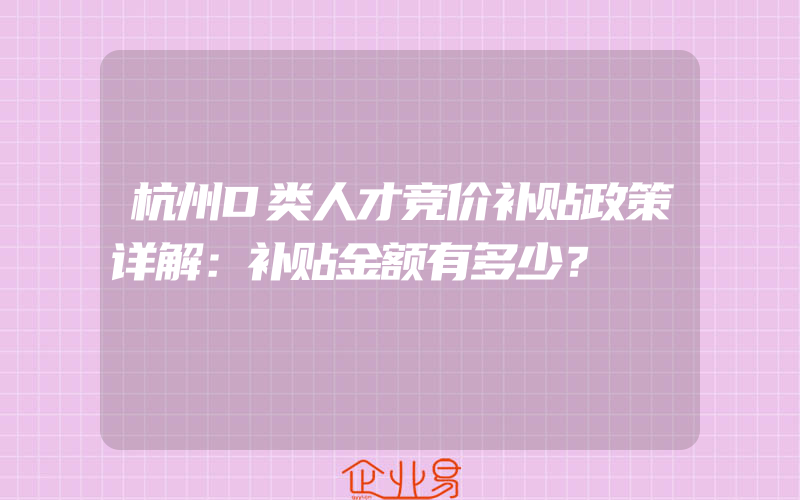 杭州D类人才竞价补贴政策详解：补贴金额有多少？