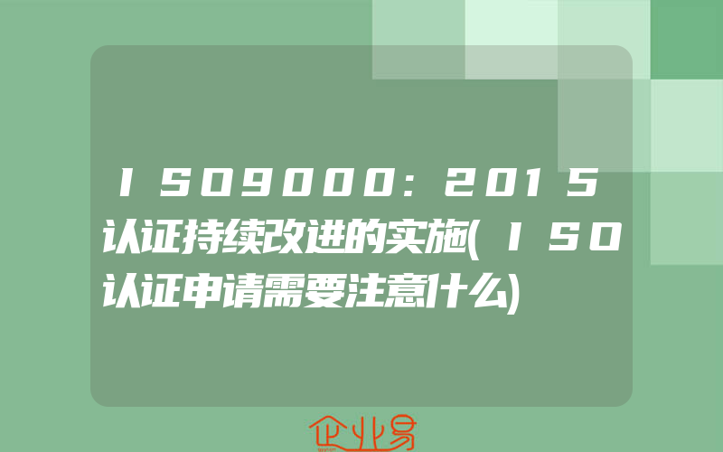 ISO9000:2015认证持续改进的实施(ISO认证申请需要注意什么)