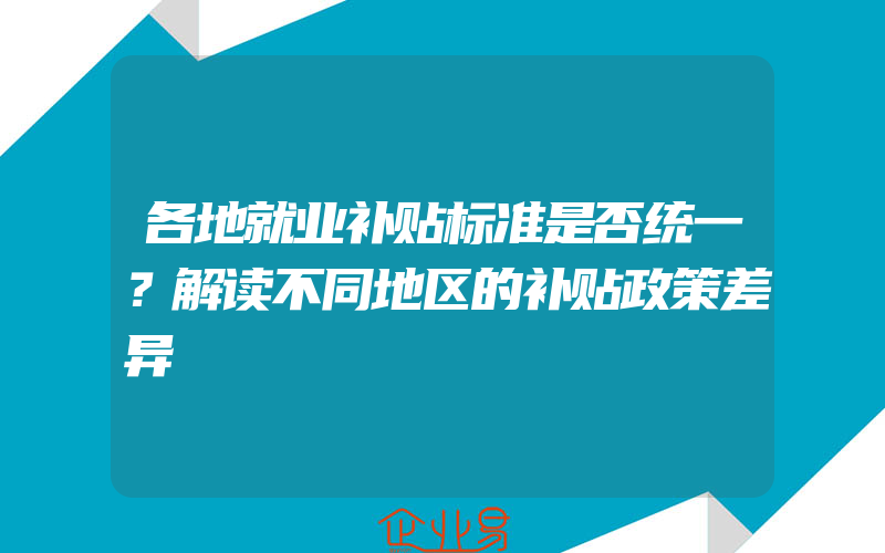 各地就业补贴标准是否统一？解读不同地区的补贴政策差异