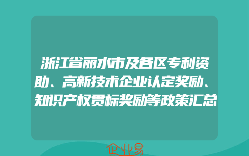 浙江省丽水市及各区专利资助、高新技术企业认定奖励、知识产权贯标奖励等政策汇总(怎么申请贯标)