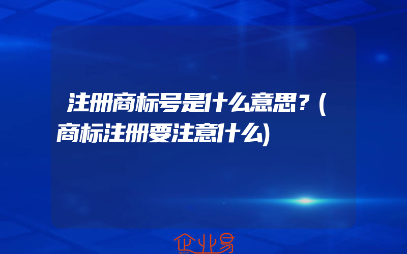 注册商标号是什么意思？(商标注册要注意什么)