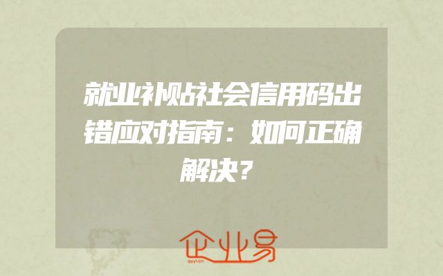 就业补贴社会信用码出错应对指南：如何正确解决？