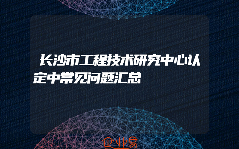 长沙市工程技术研究中心认定中常见问题汇总