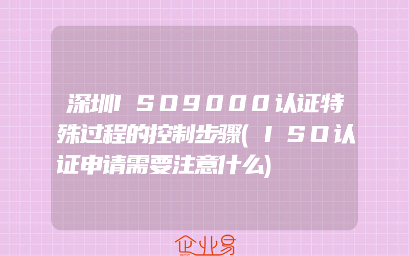 深圳ISO9000认证特殊过程的控制步骤(ISO认证申请需要注意什么)