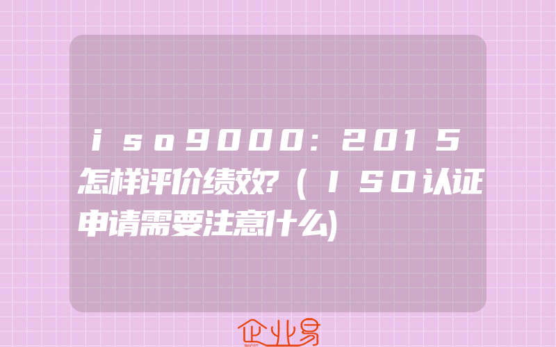 iso9000:2015怎样评价绩效?(ISO认证申请需要注意什么)