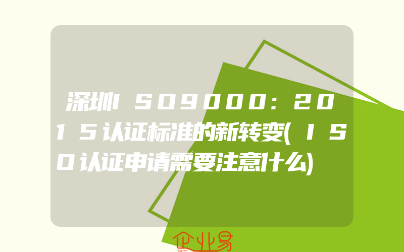 深圳ISO9000:2015认证标准的新转变(ISO认证申请需要注意什么)