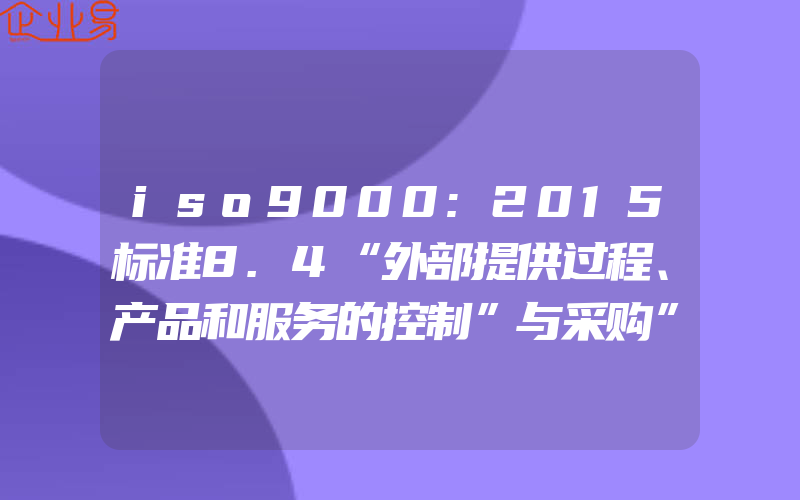 iso9000:2015标准8.4“外部提供过程、产品和服务的控制”与采购”的区别(ISO认证申请需要注意什么)