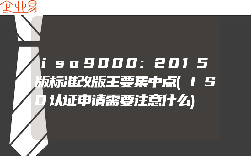 iso9000:2015版标准改版主要集中点(ISO认证申请需要注意什么)