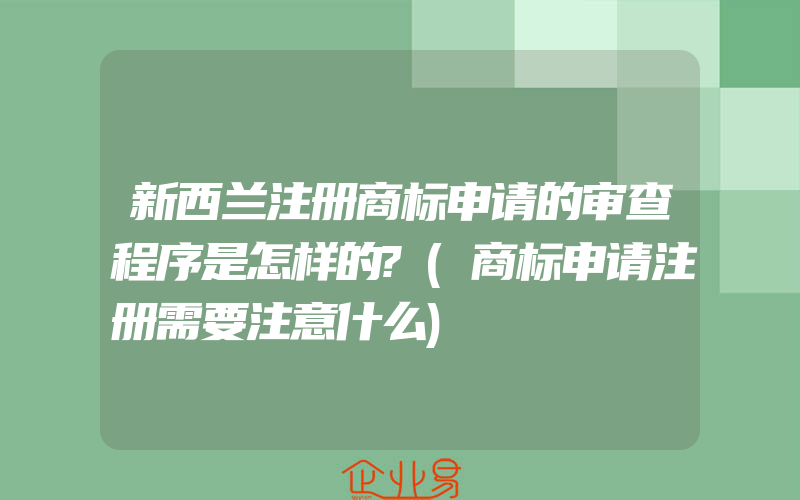 新西兰注册商标申请的审查程序是怎样的?(商标申请注册需要注意什么)