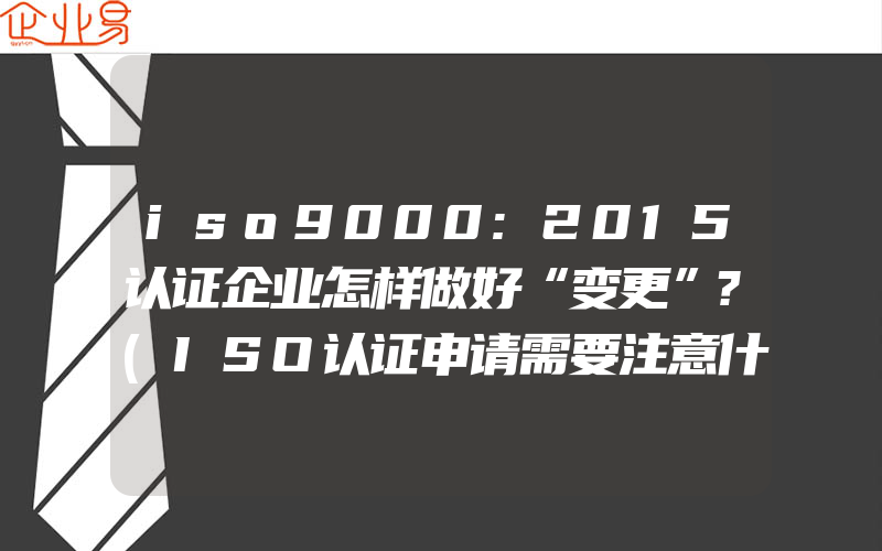 iso9000:2015认证企业怎样做好“变更”?(ISO认证申请需要注意什么)