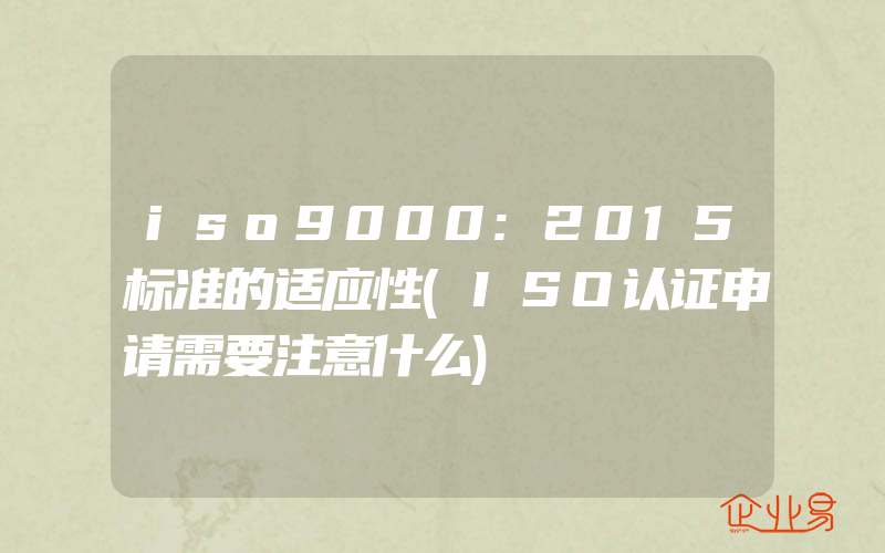 iso9000:2015标准的适应性(ISO认证申请需要注意什么)