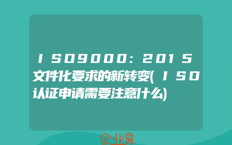 ISO9000:2015文件化要求的新转变(ISO认证申请需要注意什么)