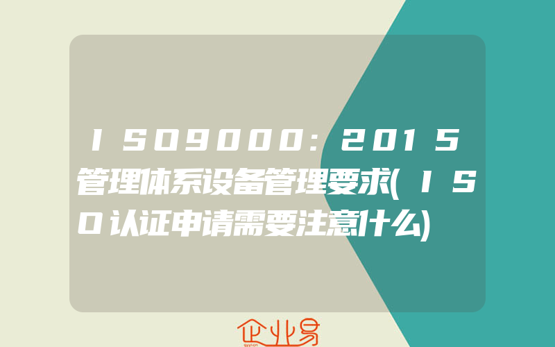 ISO9000:2015管理体系设备管理要求(ISO认证申请需要注意什么)