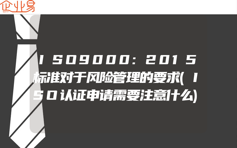 ISO9000:2015标准对于风险管理的要求(ISO认证申请需要注意什么)