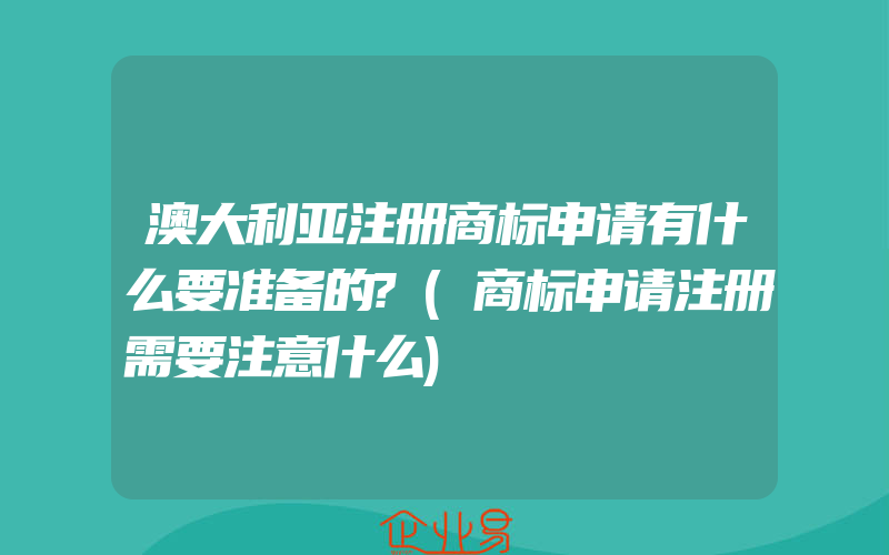 澳大利亚注册商标申请有什么要准备的?(商标申请注册需要注意什么)