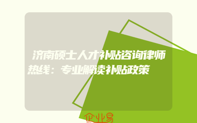 济南硕士人才补贴咨询律师热线：专业解读补贴政策