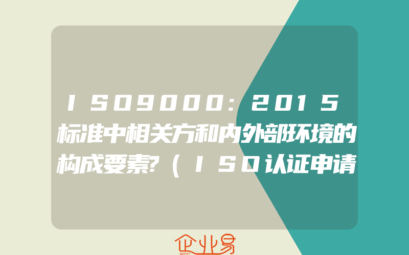 ISO9000:2015标准中相关方和内外部环境的构成要素?(ISO认证申请需要注意什么)