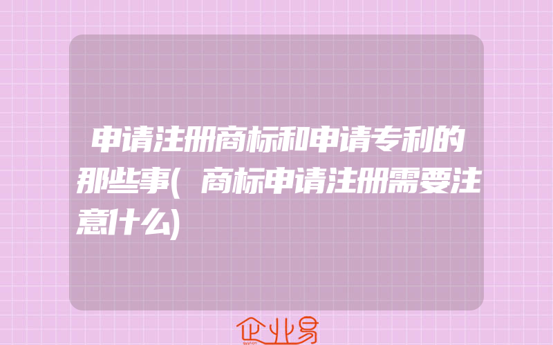 申请注册商标和申请专利的那些事(商标申请注册需要注意什么)