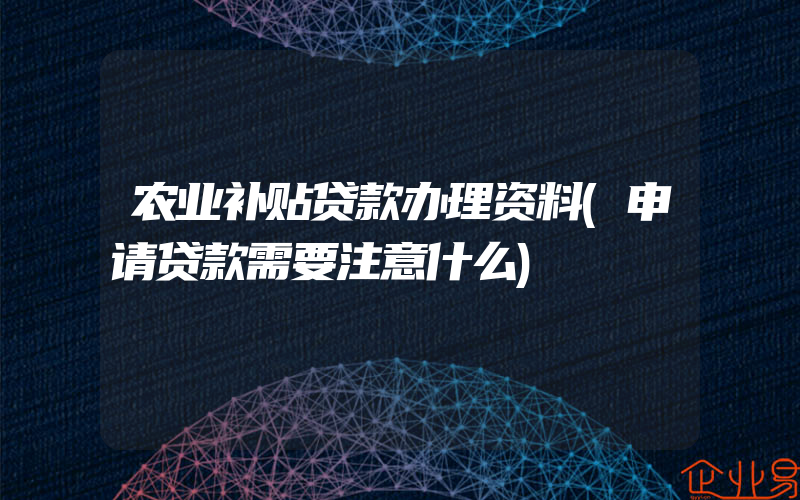 农业补贴贷款办理资料(申请贷款需要注意什么)