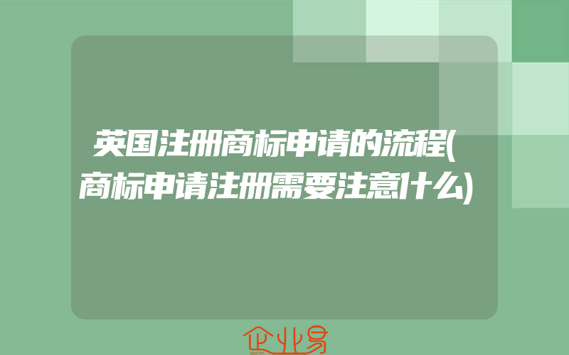 英国注册商标申请的流程(商标申请注册需要注意什么)