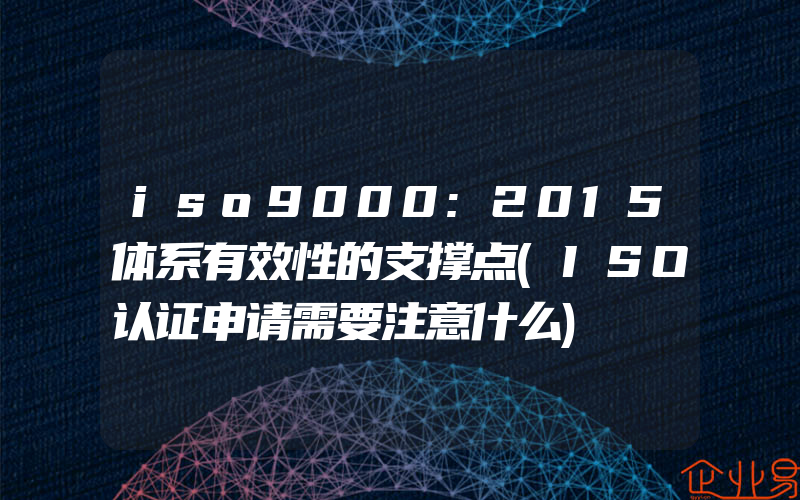 iso9000:2015体系有效性的支撑点(ISO认证申请需要注意什么)