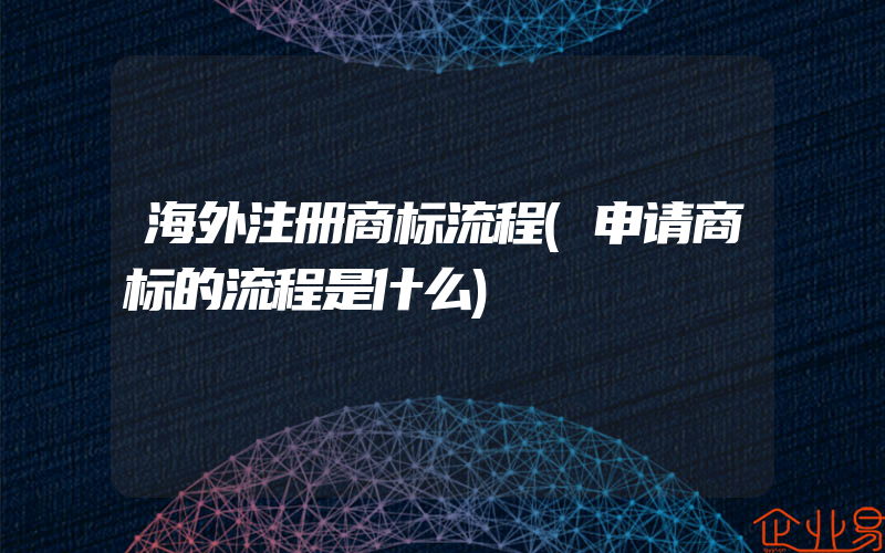 海外注册商标流程(申请商标的流程是什么)