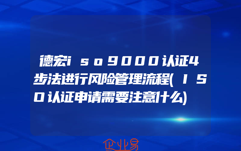 德宏iso9000认证4步法进行风险管理流程(ISO认证申请需要注意什么)