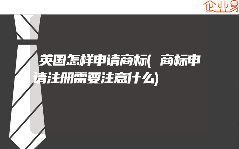 英国怎样申请商标(商标申请注册需要注意什么)