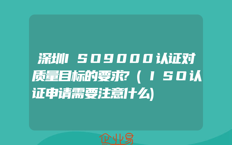 深圳ISO9000认证对质量目标的要求?(ISO认证申请需要注意什么)