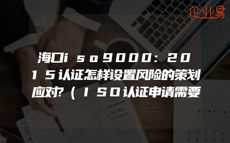 海口iso9000:2015认证怎样设置风险的策划应对?(ISO认证申请需要注意什么)