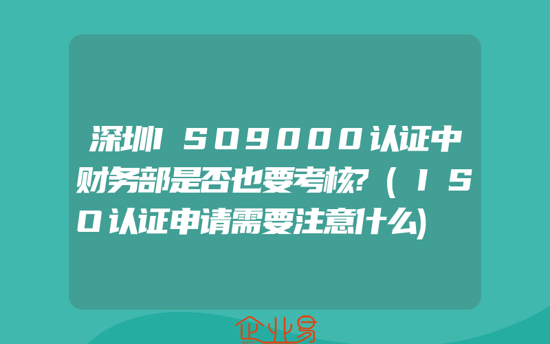 深圳ISO9000认证中财务部是否也要考核?(ISO认证申请需要注意什么)