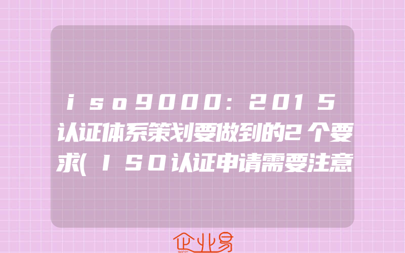 iso9000:2015认证体系策划要做到的2个要求(ISO认证申请需要注意什么)