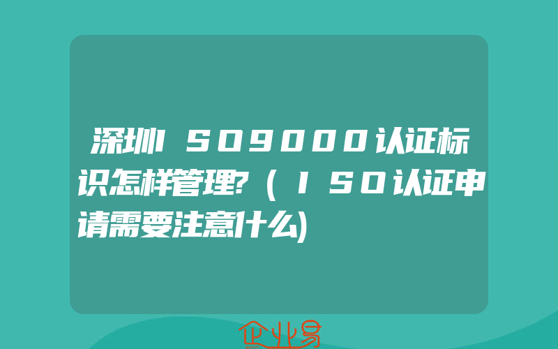 深圳ISO9000认证标识怎样管理?(ISO认证申请需要注意什么)