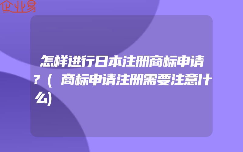 怎样进行日本注册商标申请?(商标申请注册需要注意什么)