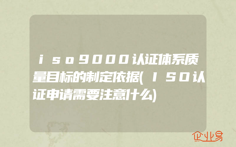 iso9000认证体系质量目标的制定依据(ISO认证申请需要注意什么)