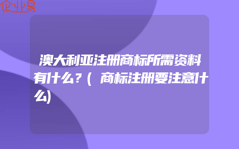 澳大利亚注册商标所需资料有什么？(商标注册要注意什么)