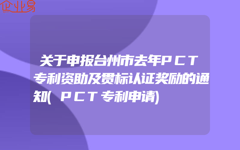 关于申报台州市去年PCT专利资助及贯标认证奖励的通知(PCT专利申请)