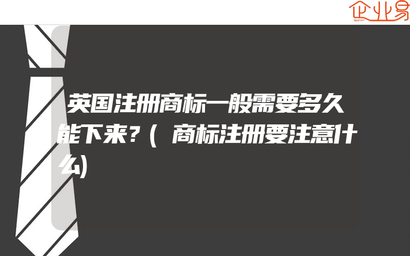 英国注册商标一般需要多久能下来？(商标注册要注意什么)