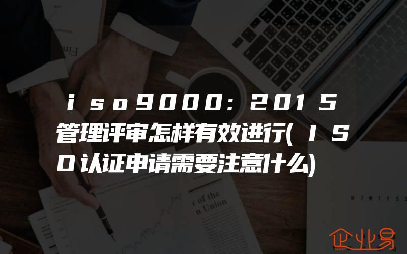 iso9000:2015管理评审怎样有效进行(ISO认证申请需要注意什么)